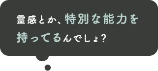 霊感とか特別な能力を持ってるんでしょ？