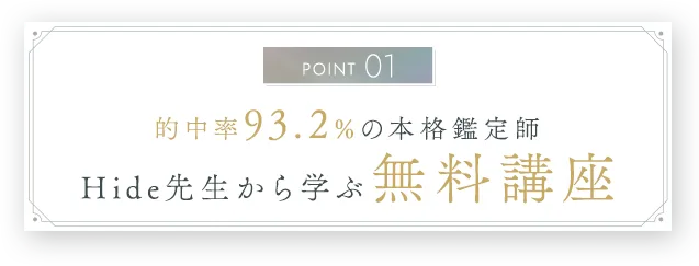 ポイント1｜的中率93.2%の本格鑑定士Hide先生から学ぶ、無料講座