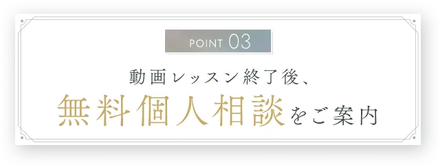 ポイント3｜動画レッスン終了後、無料個人相談をご案内