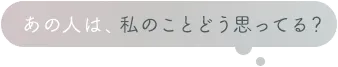 あの人は、私のことどう思ってる？