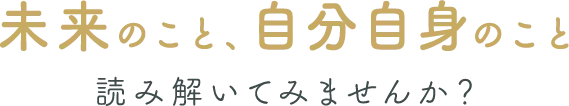 未来のこと、自分自身のこと、読み解いてみませんか？