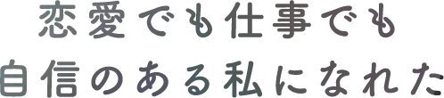 恋愛でも仕事でも自身のある私になれた