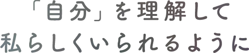 「自分」を理解して、私らしくいられるように